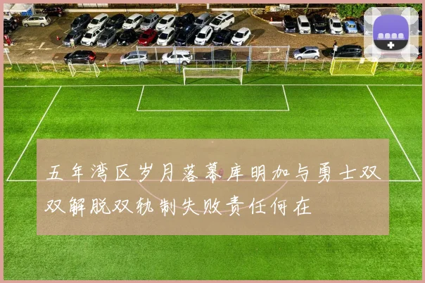 五年湾区岁月落幕库明加与勇士双双解脱双轨制失败责任何在