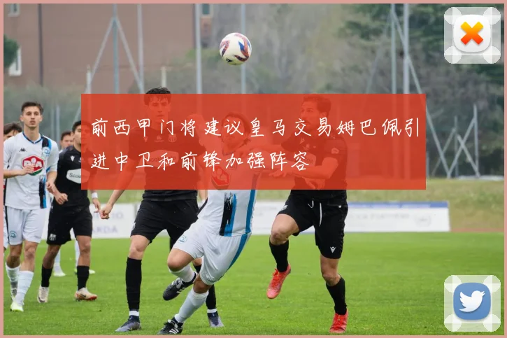 前西甲门将建议皇马交易姆巴佩引进中卫和前锋加强阵容