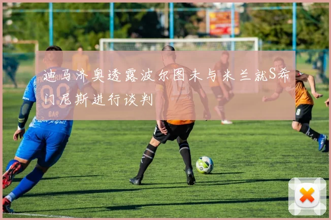 迪马济奥透露波尔图未与米兰就S希门尼斯进行谈判