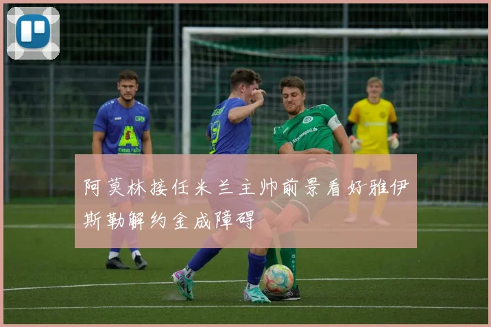 阿莫林接任米兰主帅前景看好雅伊斯勒解约金成障碍