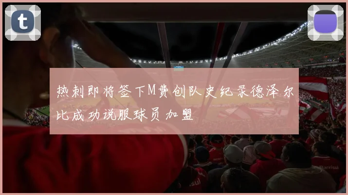 热刺即将签下M费创队史纪录德泽尔比成功说服球员加盟