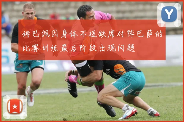 姆巴佩因身体不适缺席对阵巴萨的比赛训练最后阶段出现问题