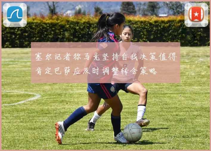 塞尔记者称马竞坚持自我决策值得肯定巴萨应及时调整转会策略