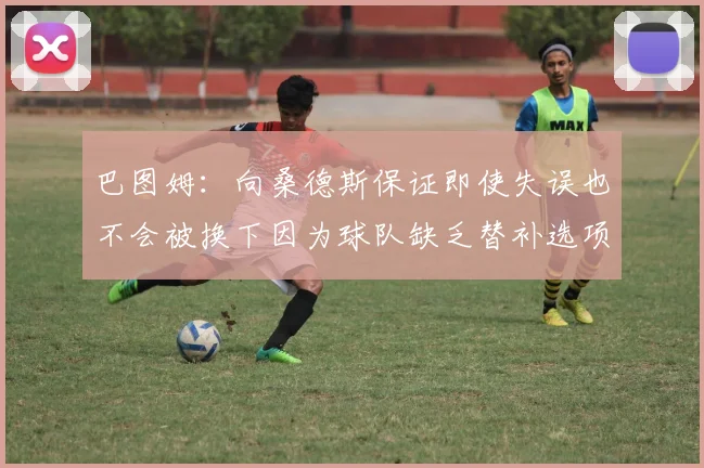 巴图姆：向桑德斯保证即使失误也不会被换下因为球队缺乏替补选项