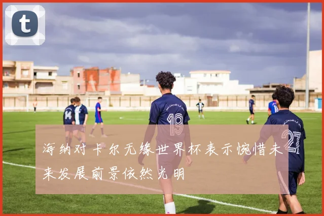 海纳对卡尔无缘世界杯表示惋惜未来发展前景依然光明