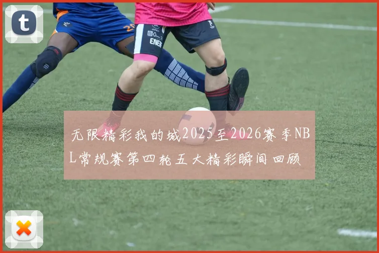无限精彩我的城2025至2026赛季NBL常规赛第四轮五大精彩瞬间回顾