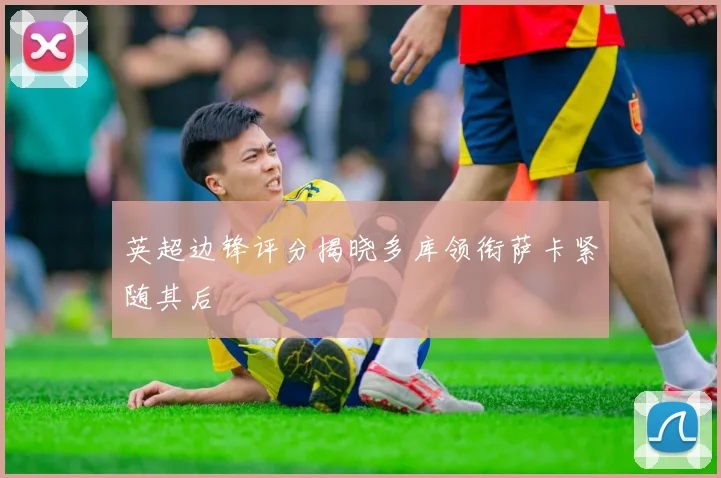 英超边锋评分揭晓多库领衔萨卡紧随其后