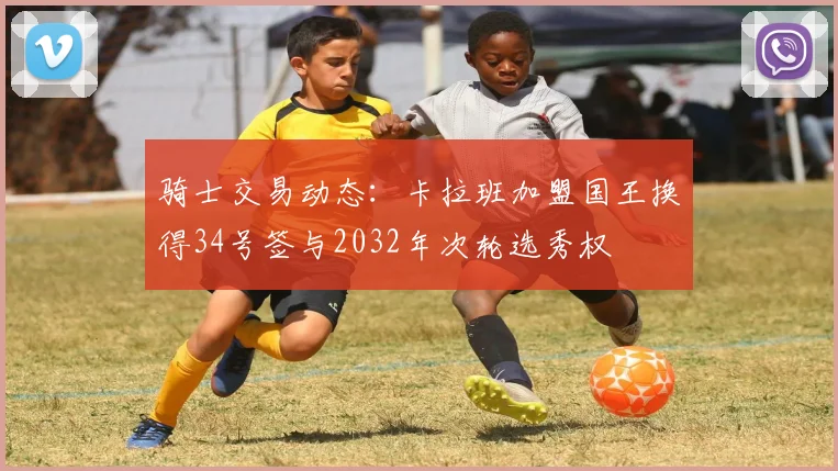 骑士交易动态：卡拉班加盟国王换得34号签与2032年次轮选秀权