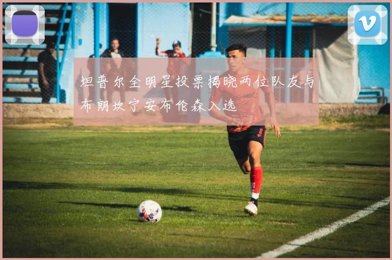 坦普尔全明星投票揭晓两位队友与布朗坎宁安布伦森入选