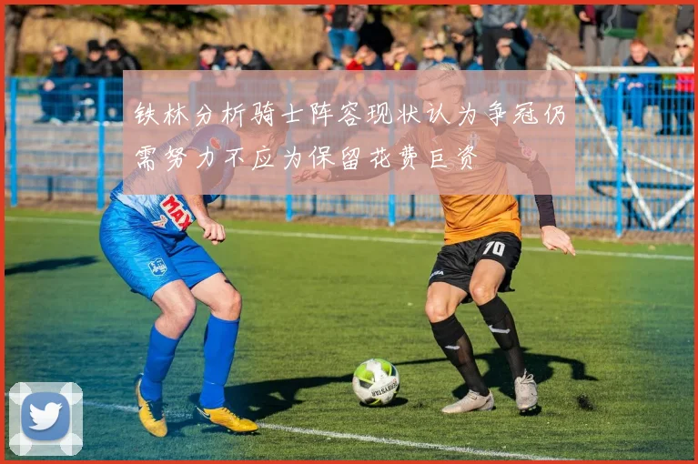 铁林分析骑士阵容现状认为争冠仍需努力不应为保留花费巨资