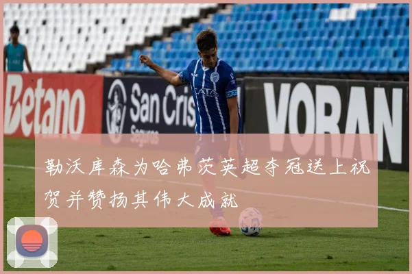 勒沃库森为哈弗茨英超夺冠送上祝贺并赞扬其伟大成就
