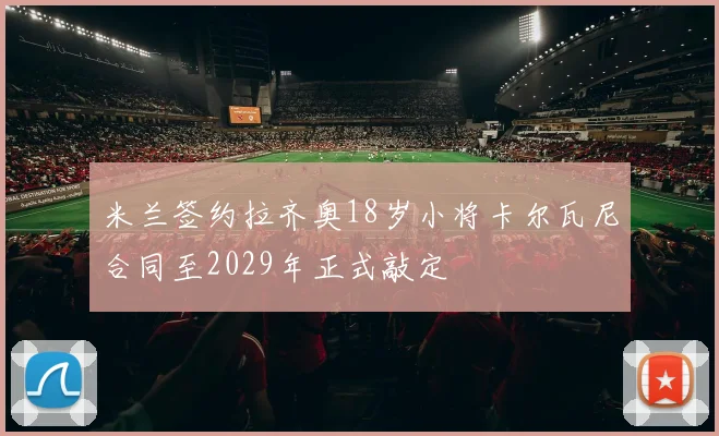 米兰签约拉齐奥18岁小将卡尔瓦尼合同至2029年正式敲定