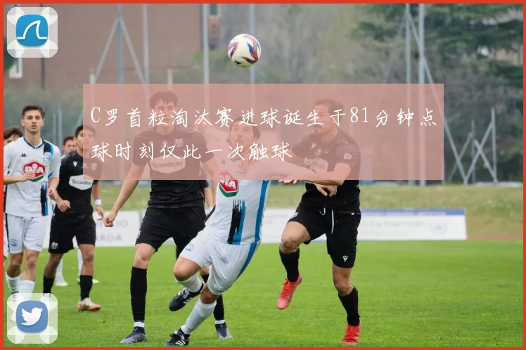 C罗首粒淘汰赛进球诞生于81分钟点球时刻仅此一次触球