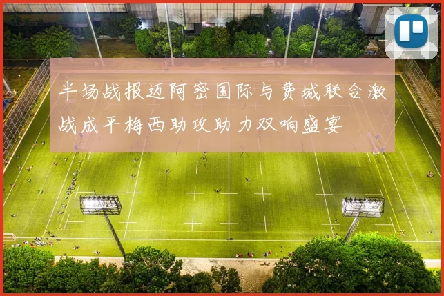 半场战报迈阿密国际与费城联合激战成平梅西助攻助力双响盛宴