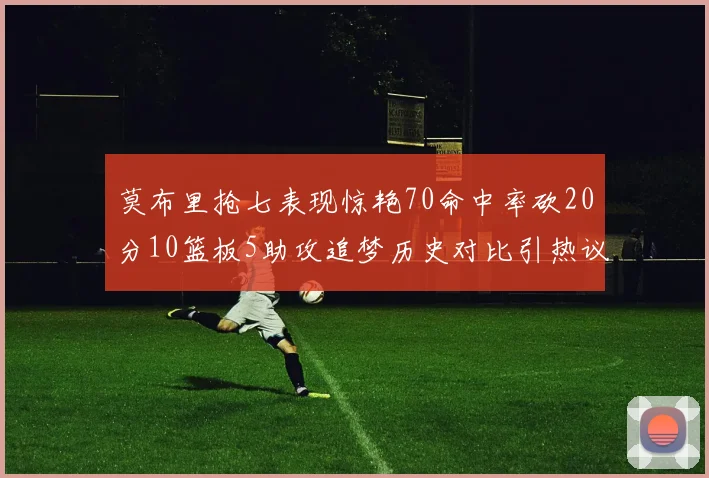 莫布里抢七表现惊艳70命中率砍20分10篮板5助攻追梦历史对比引热议