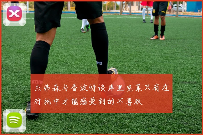 杰弗森与香波特谈库里克莱只有在对抗中才能感受到的不喜欢