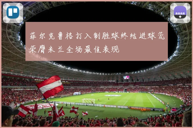 菲尔克鲁格打入制胜球终结进球荒荣膺米兰全场最佳表现