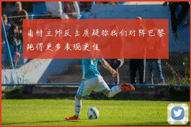南特主帅反击质疑称我们对阵巴黎跑得更多表现更佳
