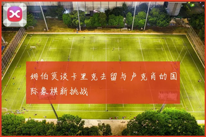 姆伯莫谈卡里克去留与卢克肖的国际象棋新挑战