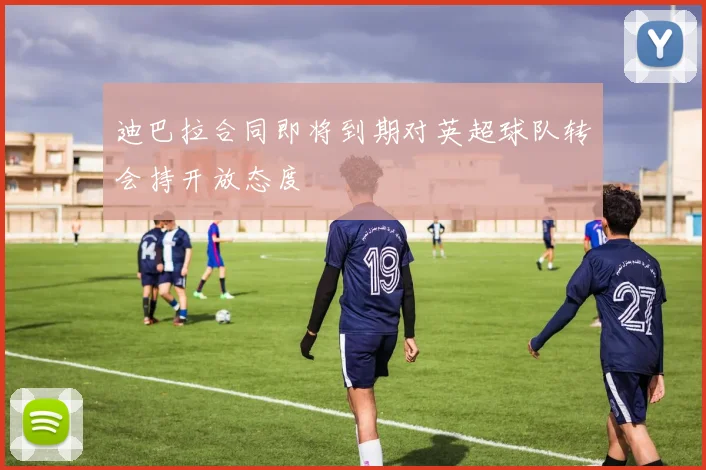 迪巴拉合同即将到期对英超球队转会持开放态度