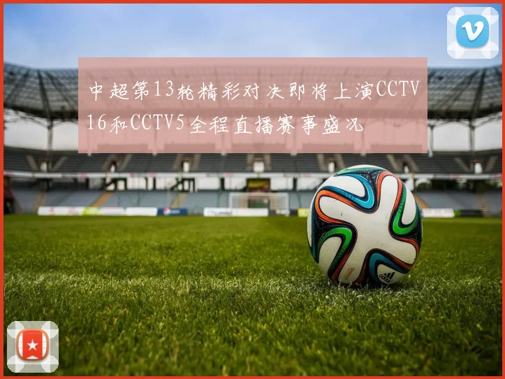 中超第13轮精彩对决即将上演CCTV16和CCTV5全程直播赛事盛况