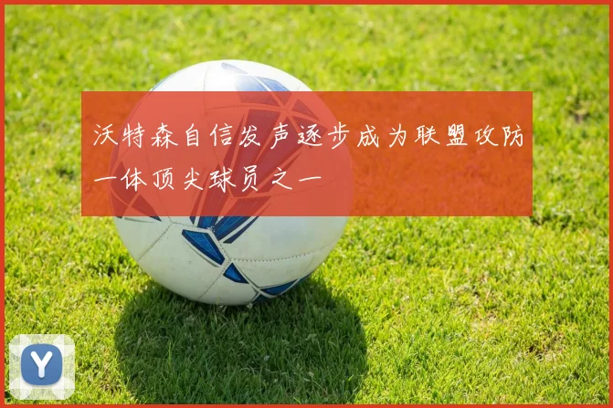 沃特森自信发声逐步成为联盟攻防一体顶尖球员之一