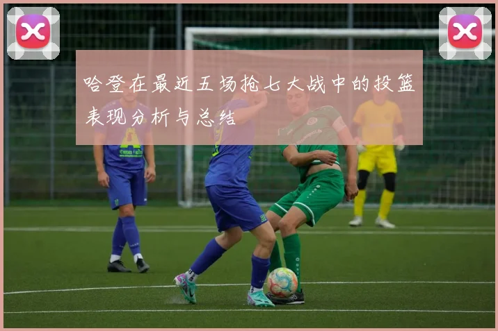 哈登在最近五场抢七大战中的投篮表现分析与总结