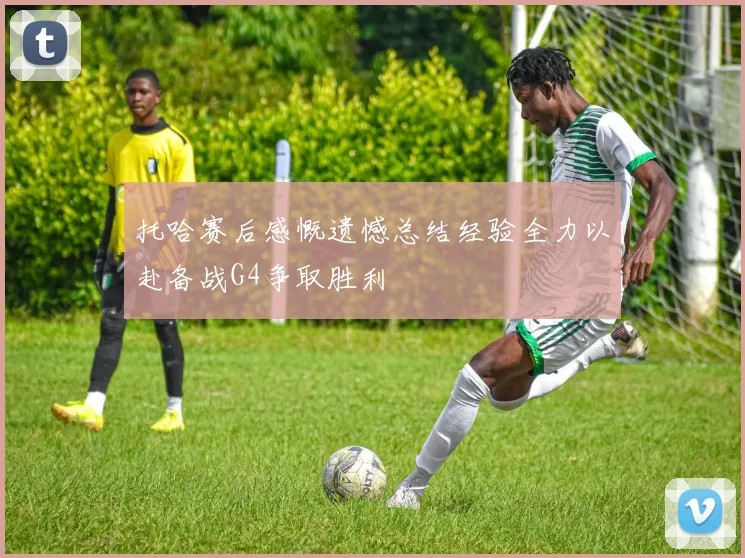 托哈赛后感慨遗憾总结经验全力以赴备战G4争取胜利