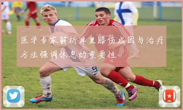 医学专家解析库里膝伤成因与治疗方法强调休息的重要性