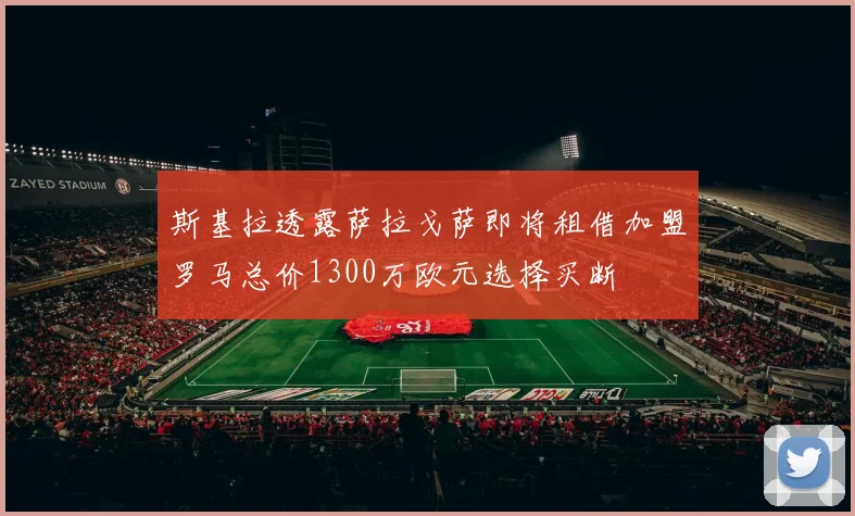 斯基拉透露萨拉戈萨即将租借加盟罗马总价1300万欧元选择买断
