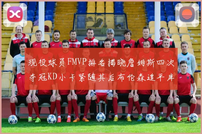 现役球员FMVP排名揭晓詹姆斯四次夺冠KD小卡紧随其后布伦森追平库里约基奇等