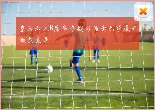皇马加入B席争夺战与马竞巴萨展开激烈竞争