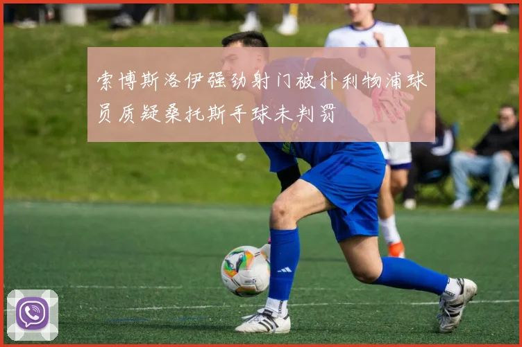 索博斯洛伊强劲射门被扑利物浦球员质疑桑托斯手球未判罚