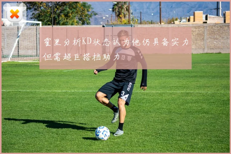 霍里分析KD状态认为他仍具备实力但需超巨搭档助力