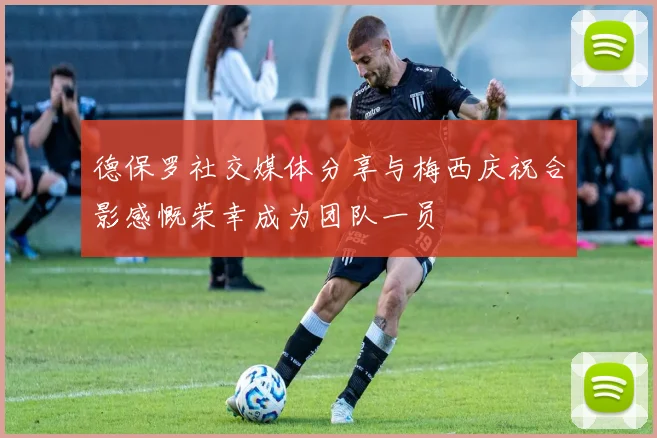 德保罗社交媒体分享与梅西庆祝合影感慨荣幸成为团队一员