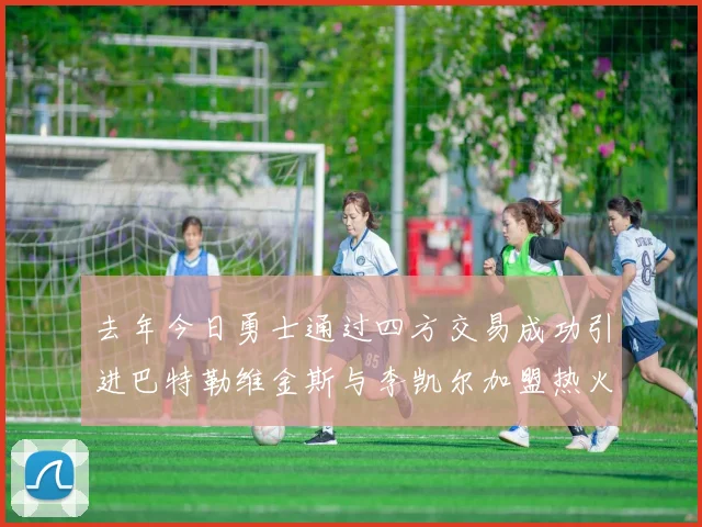 去年今日勇士通过四方交易成功引进巴特勒维金斯与李凯尔加盟热火队