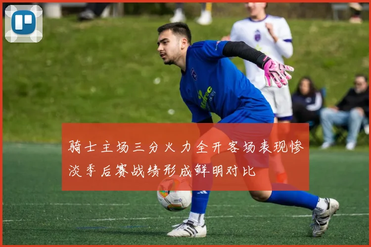 骑士主场三分火力全开客场表现惨淡季后赛战绩形成鲜明对比