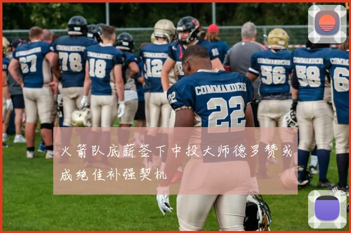 火箭队底薪签下中投大师德罗赞或成绝佳补强契机