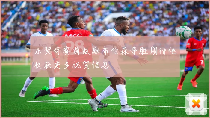 东契奇赛前鼓励布伦森争胜期待他收获更多祝贺信息